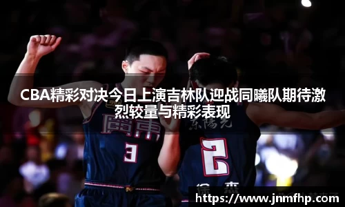 CBA精彩对决今日上演吉林队迎战同曦队期待激烈较量与精彩表现