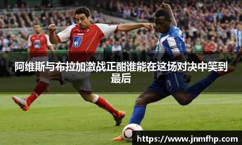 阿维斯与布拉加激战正酣谁能在这场对决中笑到最后