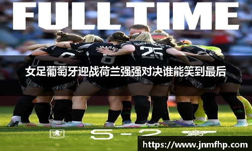 女足葡萄牙迎战荷兰强强对决谁能笑到最后