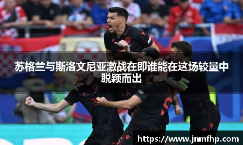 苏格兰与斯洛文尼亚激战在即谁能在这场较量中脱颖而出