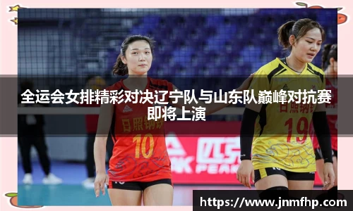 全运会女排精彩对决辽宁队与山东队巅峰对抗赛即将上演