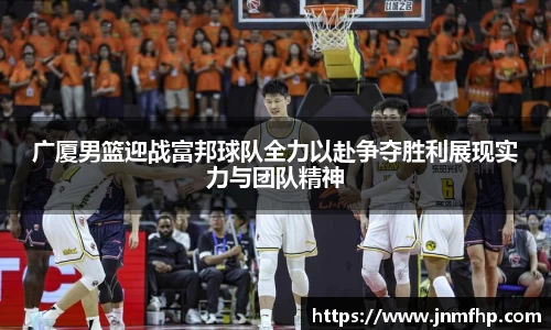广厦男篮迎战富邦球队全力以赴争夺胜利展现实力与团队精神