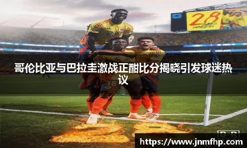 哥伦比亚与巴拉圭激战正酣比分揭晓引发球迷热议
