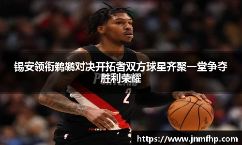 锡安领衔鹈鹕对决开拓者双方球星齐聚一堂争夺胜利荣耀