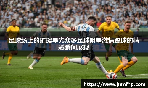足球场上的璀璨星光众多足球明星激情踢球的精彩瞬间展现