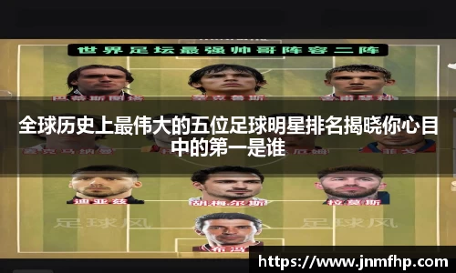 全球历史上最伟大的五位足球明星排名揭晓你心目中的第一是谁