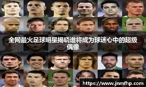 全网最火足球明星揭晓谁将成为球迷心中的超级偶像