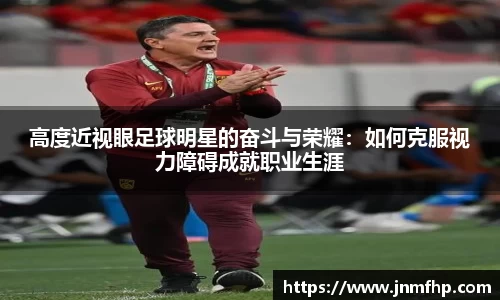 高度近视眼足球明星的奋斗与荣耀：如何克服视力障碍成就职业生涯