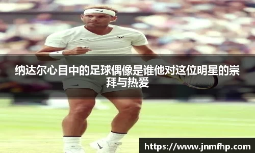 纳达尔心目中的足球偶像是谁他对这位明星的崇拜与热爱