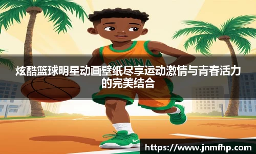炫酷篮球明星动画壁纸尽享运动激情与青春活力的完美结合