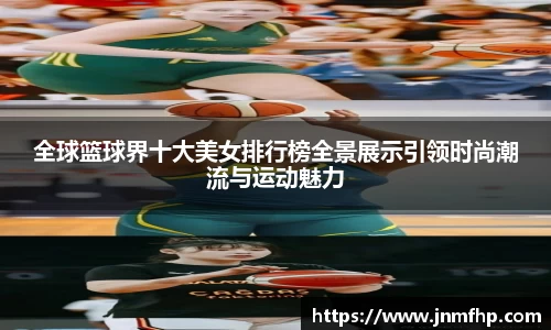 全球篮球界十大美女排行榜全景展示引领时尚潮流与运动魅力